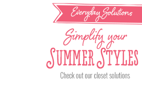 Everyday Solutions - Simplify your summer styles: check out our closet solutions
